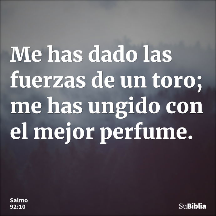 Me has dado las fuerzas de un toro; me has ungido con el mejor perfume. --- Salmo 92:10