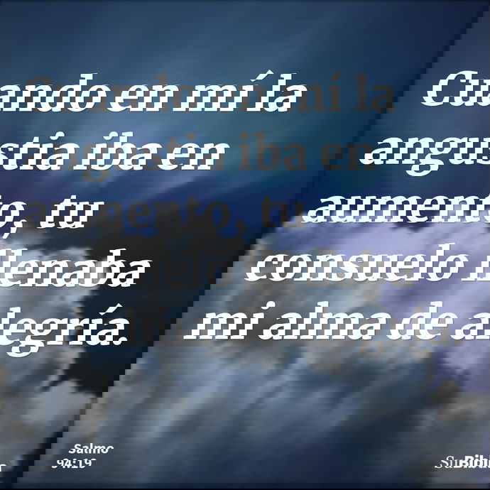 Cuando en mí la angustia iba en aumento, tu consuelo llenaba mi alma de alegría. --- Salmo 94:19