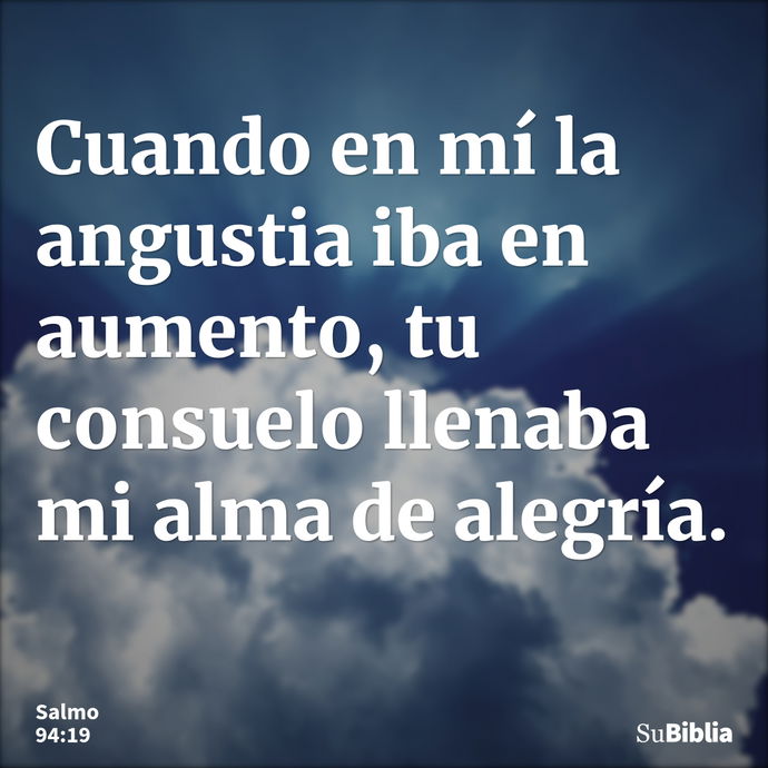 Cuando en mí la angustia iba en aumento, tu consuelo llenaba mi alma de alegría. --- Salmo 94:19