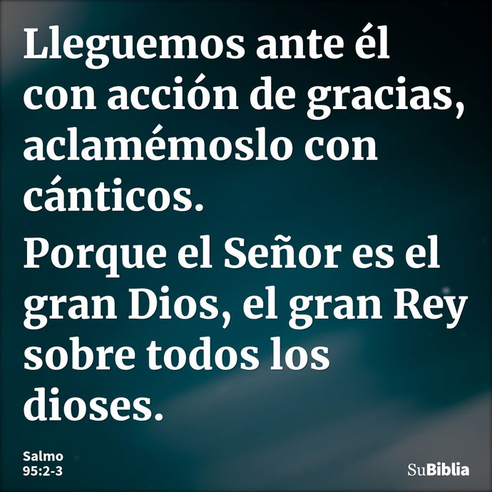 Lleguemos ante él con acción de gracias, aclamémoslo con cánticos. Porque el Señor es el gran Dios, el gran Rey sobre todos los dioses. --- Salmo 95:2