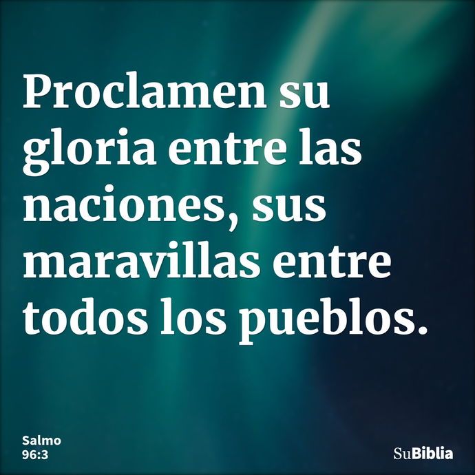 Proclamen su gloria entre las naciones, sus maravillas entre todos los pueblos. --- Salmo 96:3