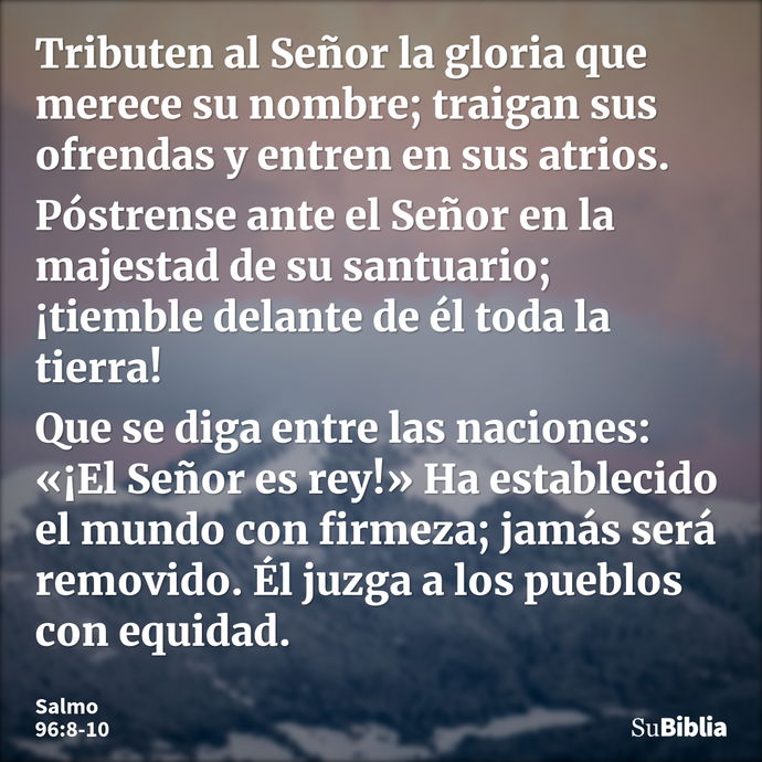 Tributen al Señor la gloria que merece su nombre; traigan sus ofrendas y entren en sus atrios. Póstrense ante el Señor en la majestad de su santuario; ¡tiemble... --- Salmo 96:8