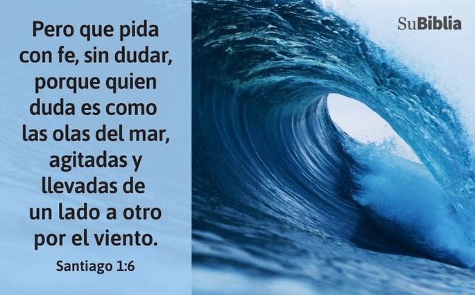 Pero que pida con fe, sin dudar, porque quien duda es como las olas del mar, agitadas y llevadas de un lado a otro por el viento. (Santiago 1:6)