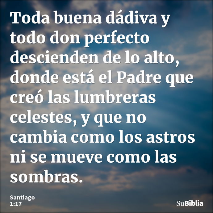 Toda buena dádiva y todo don perfecto descienden de lo alto, donde está el Padre que creó las lumbreras celestes, y que no cambia como los astros ni se mueve co... --- Santiago 1:17