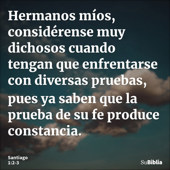 Hermanos míos, considérense muy dichosos cuando tengan que enfrentarse con diversas pruebas, pues ya saben que la prueba de su fe produce constancia. --- Santiago 1:2