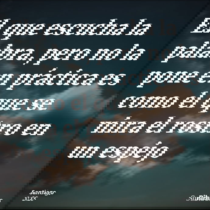 El que escucha la palabra, pero no la pone en práctica es como el que se mira el rostro en un espejo --- Santiago 1:23