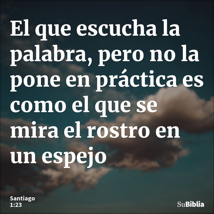 El que escucha la palabra, pero no la pone en práctica es como el que se mira el rostro en un espejo --- Santiago 1:23