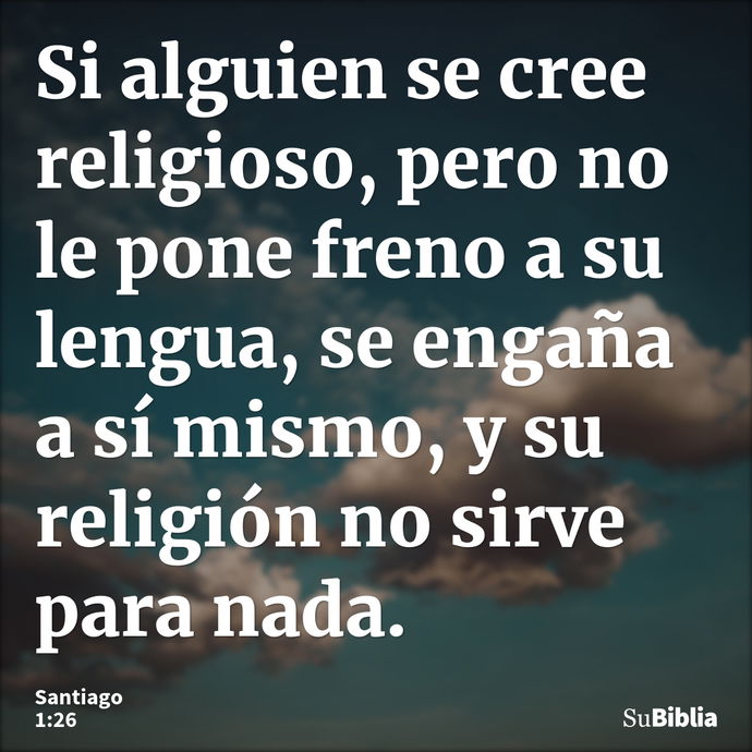 Si alguien se cree religioso, pero no le pone freno a su lengua, se engaña a sí mismo, y su religión no sirve para nada. --- Santiago 1:26