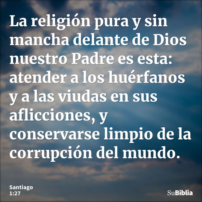 La religión pura y sin mancha delante de Dios nuestro Padre es esta: atender a los huérfanos y a las viudas en sus aflicciones, y conservarse limpio de la corru... --- Santiago 1:27