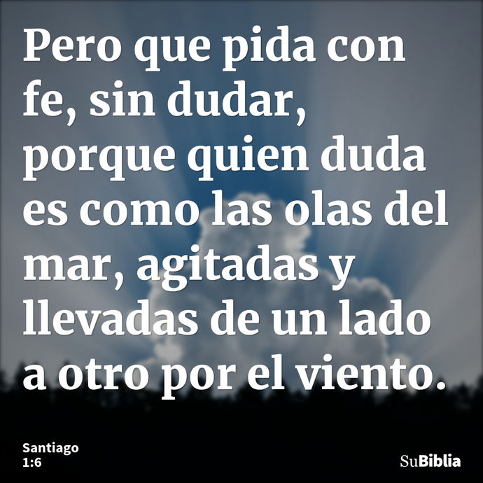 Pero que pida con fe, sin dudar, porque quien duda es como las olas del mar, agitadas y llevadas de un lado a otro por el viento. --- Santiago 1:6