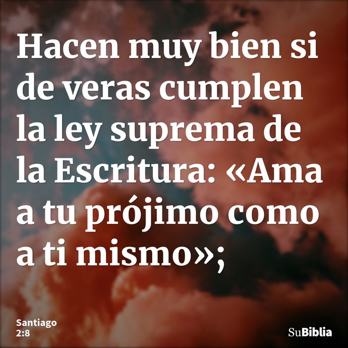 Hacen muy bien si de veras cumplen la ley suprema de la Escritura: «Ama a tu prójimo como a ti mismo»; --- Santiago 2:8