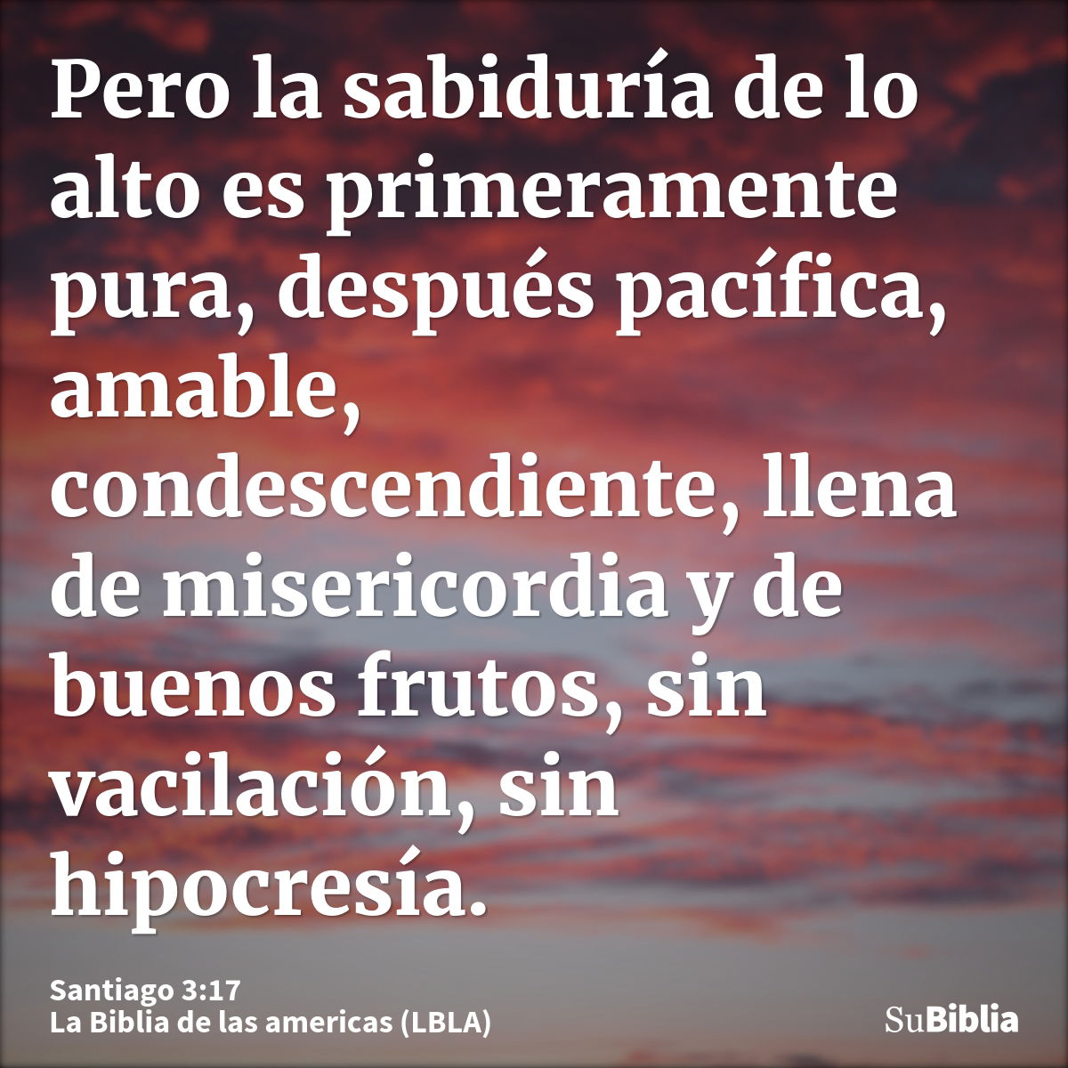 Pero la sabiduría de lo alto es primeramente pura, después pacífica, amable, condescendiente, llena de misericordia y de buenos frutos, sin vacilación, sin hipo...