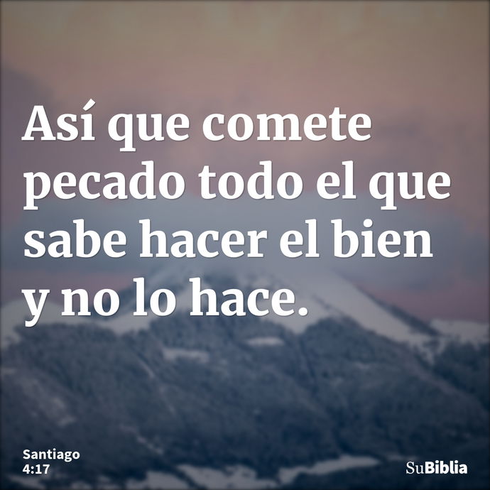 Así que comete pecado todo el que sabe hacer el bien y no lo hace. --- Santiago 4:17