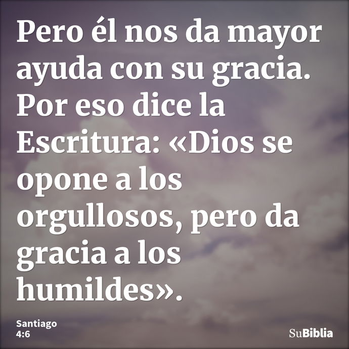 Pero él nos da mayor ayuda con su gracia. Por eso dice la Escritura: «Dios se opone a los orgullosos, pero da gracia a los humildes». --- Santiago 4:6