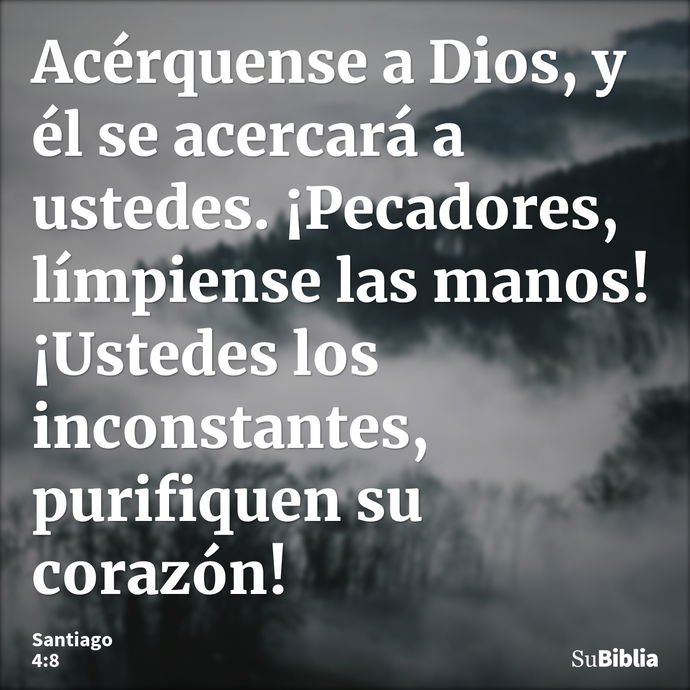 Acérquense a Dios, y él se acercará a ustedes. ¡Pecadores, límpiense las manos! ¡Ustedes los inconstantes, purifiquen su corazón! --- Santiago 4:8