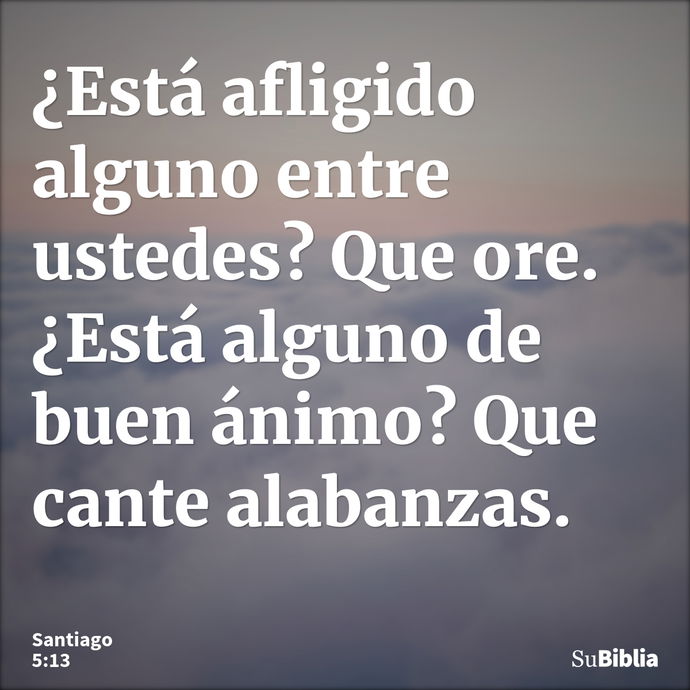 ¿Está afligido alguno entre ustedes? Que ore. ¿Está alguno de buen ánimo? Que cante alabanzas. --- Santiago 5:13