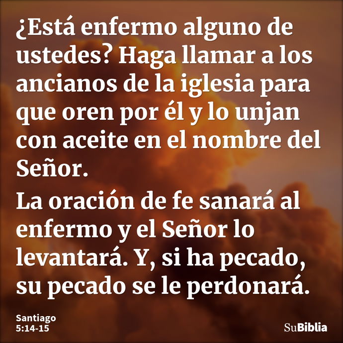 ¿Está enfermo alguno de ustedes? Haga llamar a los ancianos de la iglesia para que oren por él y lo unjan con aceite en el nombre del Señor. La oración de fe sa... --- Santiago 5:14