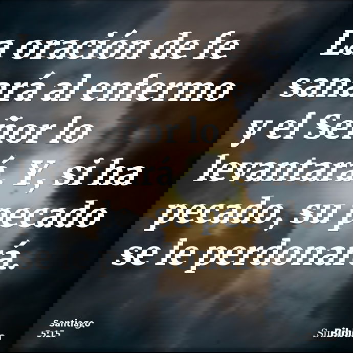 La oración de fe sanará al enfermo y el Señor lo levantará. Y, si ha pecado, su pecado se le perdonará. --- Santiago 5:15