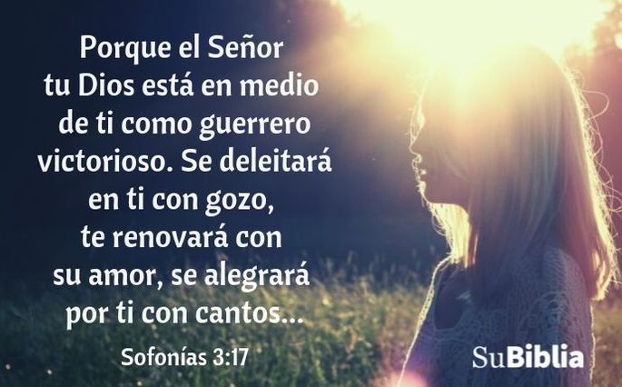 Porque el Señor tu Dios está en medio de ti como guerrero victorioso. Se deleitará en ti con gozo, te renovará con su amor, se alegrará por ti con cantos... (Sofonías 3:17)