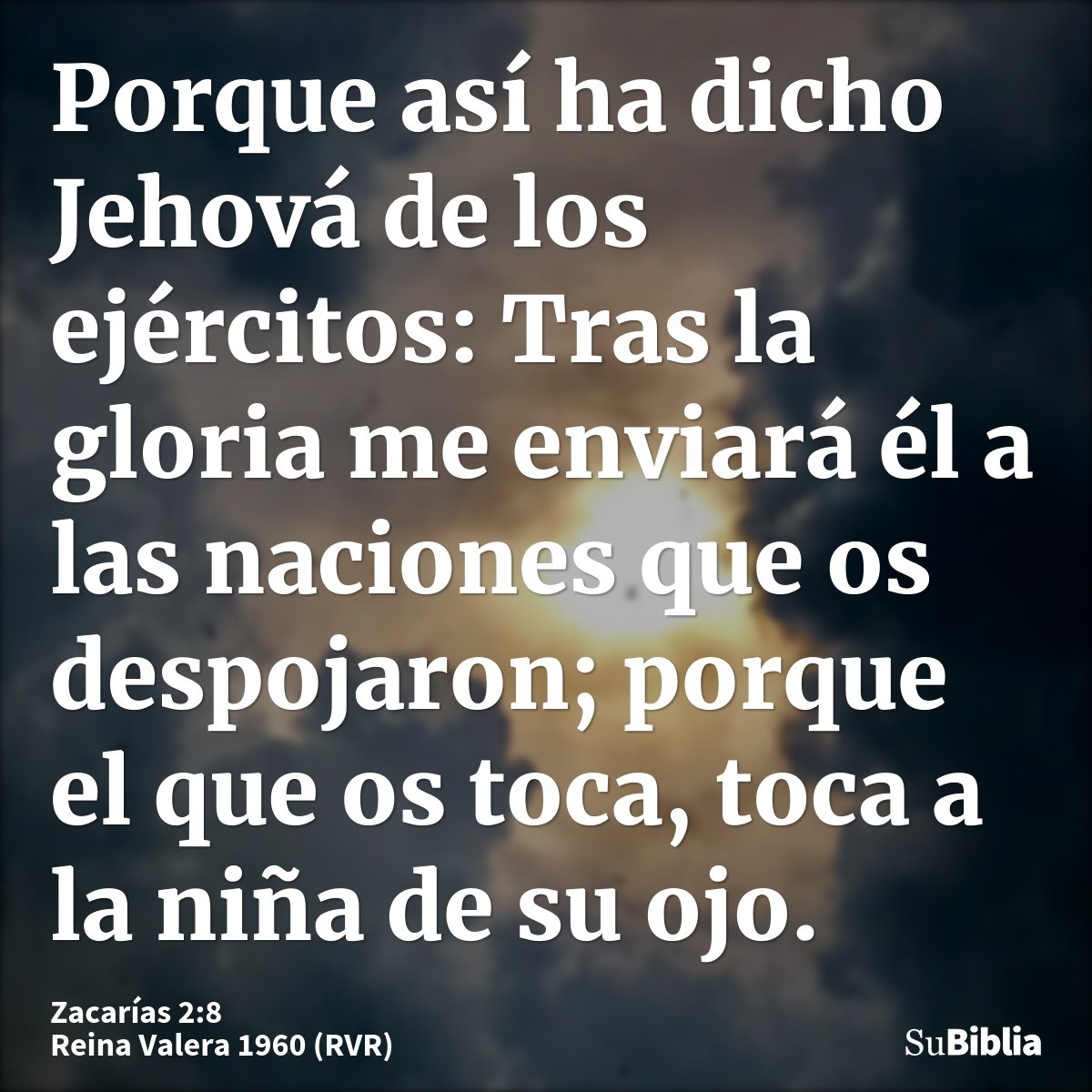 Porque así ha dicho Jehová de los ejércitos: Tras la gloria me enviará él a las naciones que os despojaron; porque el que os toca, toca a la niña de su ojo...
