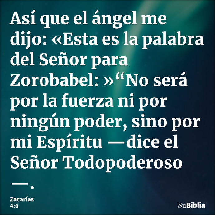 Así que el ángel me dijo: «Esta es la palabra del Señor para Zorobabel: »“No será por la fuerza ni por ningún poder, sino por mi Espíritu —dice el Señor Todopod... --- Zacarías 4:6