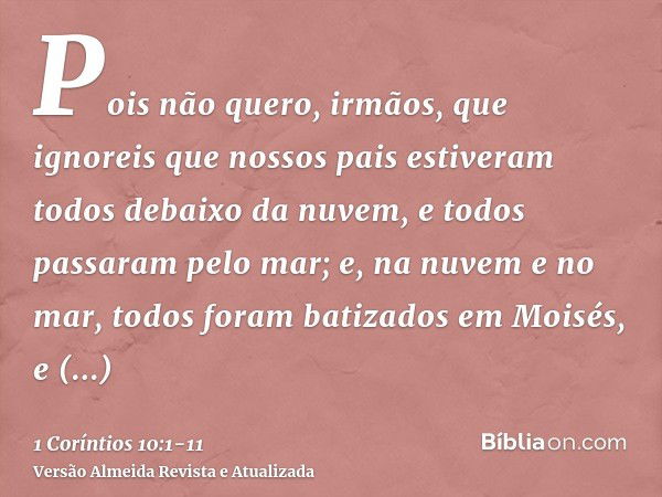 Pois não quero, irmãos, que ignoreis que nossos pais estiveram todos debaixo da nuvem, e todos passaram pelo mar;e, na nuvem e no mar, todos foram batizados em 