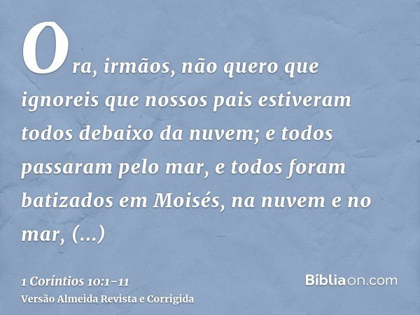 Ora, irmãos, não quero que ignoreis que nossos pais estiveram todos debaixo da nuvem; e todos passaram pelo mar,e todos foram batizados em Moisés, na nuvem e no