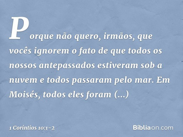 Porque não quero, irmãos, que vocês ignorem o fato de que todos os nossos antepassados estiveram sob a nuvem e todos passaram pelo mar. Em Moisés, todos eles fo