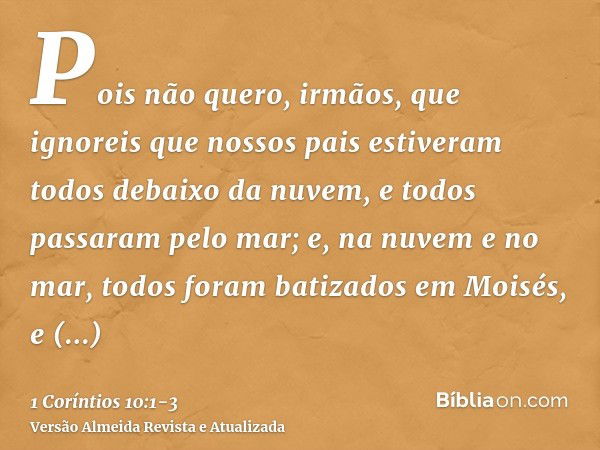 Pois não quero, irmãos, que ignoreis que nossos pais estiveram todos debaixo da nuvem, e todos passaram pelo mar;e, na nuvem e no mar, todos foram batizados em 