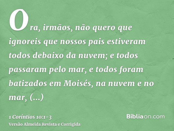 Ora, irmãos, não quero que ignoreis que nossos pais estiveram todos debaixo da nuvem; e todos passaram pelo mar,e todos foram batizados em Moisés, na nuvem e no