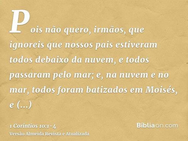 Pois não quero, irmãos, que ignoreis que nossos pais estiveram todos debaixo da nuvem, e todos passaram pelo mar;e, na nuvem e no mar, todos foram batizados em 