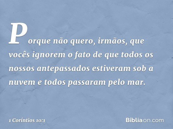 Porque não quero, irmãos, que vocês ignorem o fato de que todos os nossos antepassados estiveram sob a nuvem e todos passaram pelo mar. -- 1 Coríntios 10:1