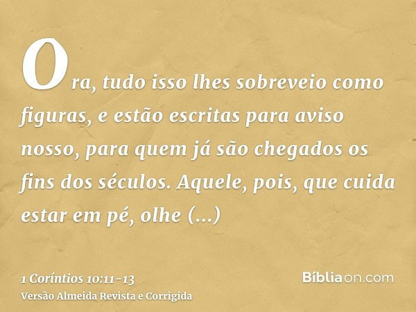 Ora, tudo isso lhes sobreveio como figuras, e estão escritas para aviso nosso, para quem já são chegados os fins dos séculos.Aquele, pois, que cuida estar em pé