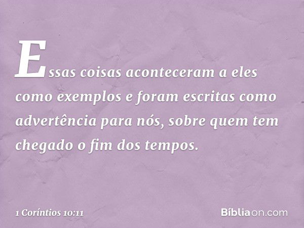 Essas coisas aconteceram a eles como exemplos e foram escritas como advertência para nós, sobre quem tem chegado o fim dos tempos. -- 1 Coríntios 10:11