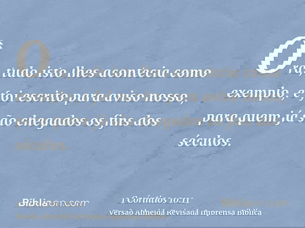 Ora, tudo isto lhes acontecia como exemplo, e foi escrito para aviso nosso, para quem já são chegados os fins dos séculos.