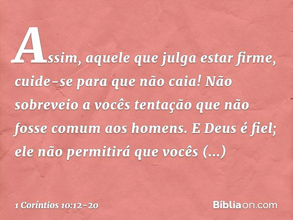 Assim, aquele que julga estar firme, cuide-se para que não caia! Não sobreveio a vocês tentação que não fosse comum aos homens. E Deus é fiel; ele não permitirá