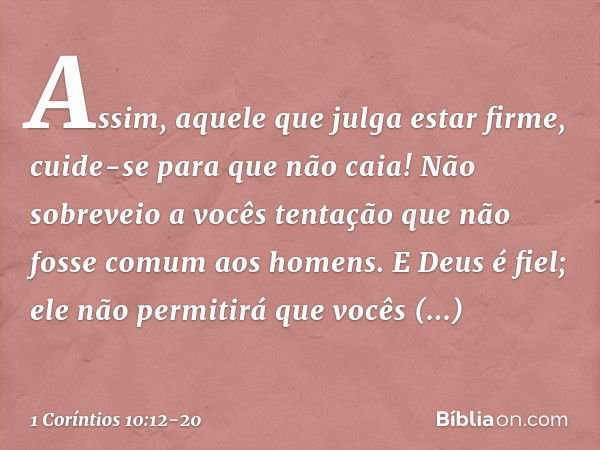 Assim, aquele que julga estar firme, cuide-se para que não caia! Não sobreveio a vocês tentação que não fosse comum aos homens. E Deus é fiel; ele não permitirá