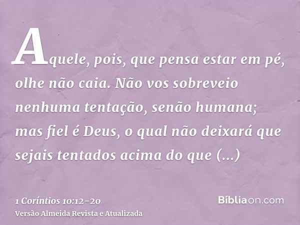 Aquele, pois, que pensa estar em pé, olhe não caia.Não vos sobreveio nenhuma tentação, senão humana; mas fiel é Deus, o qual não deixará que sejais tentados aci