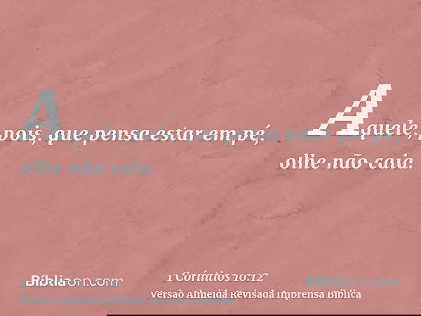 Aquele, pois, que pensa estar em pé, olhe não caia.