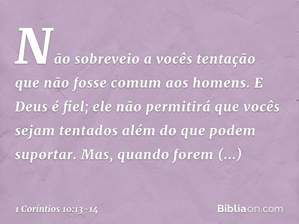 Não sobreveio a vocês tentação que não fosse comum aos homens. E Deus é fiel; ele não permitirá que vocês sejam tentados além do que podem suportar. Mas, quando