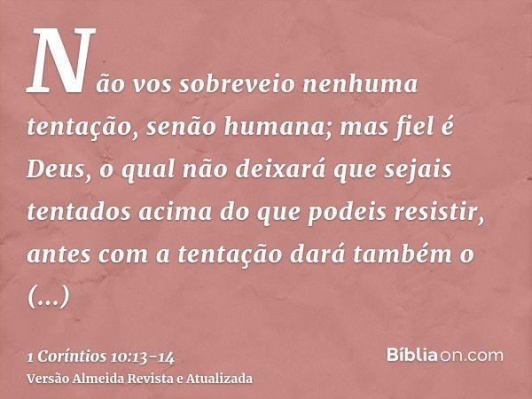 Não vos sobreveio nenhuma tentação, senão humana; mas fiel é Deus, o qual não deixará que sejais tentados acima do que podeis resistir, antes com a tentação dar