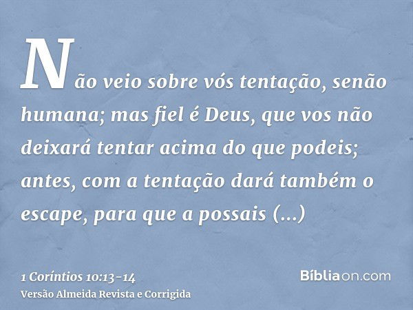 Não veio sobre vós tentação, senão humana; mas fiel é Deus, que vos não deixará tentar acima do que podeis; antes, com a tentação dará também o escape, para que