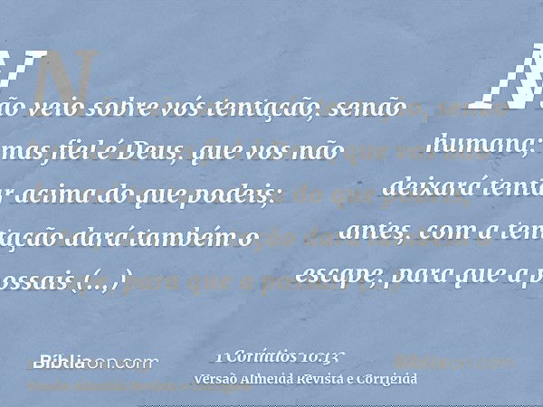 Não veio sobre vós tentação, senão humana; mas fiel é Deus, que vos não deixará tentar acima do que podeis; antes, com a tentação dará também o escape, para que