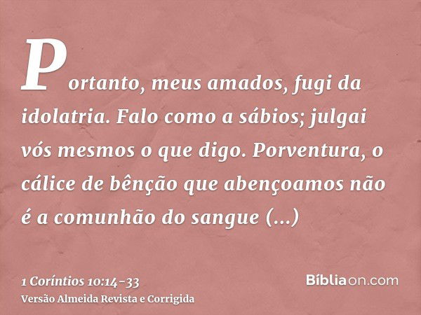 Portanto, meus amados, fugi da idolatria.Falo como a sábios; julgai vós mesmos o que digo.Porventura, o cálice de bênção que abençoamos não é a comunhão do sang