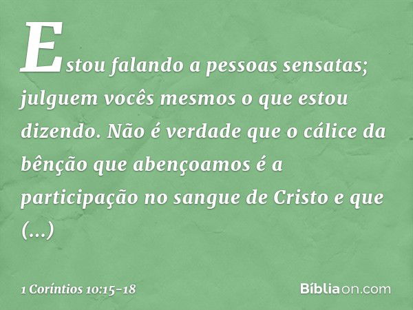 Estou falando a pessoas sensatas; julguem vocês mesmos o que estou dizendo. Não é verdade que o cálice da bênção que abençoamos é a participação no sangue de Cr