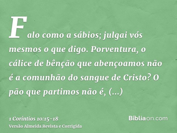 Falo como a sábios; julgai vós mesmos o que digo.Porventura, o cálice de bênção que abençoamos não é a comunhão do sangue de Cristo? O pão que partimos não é, p