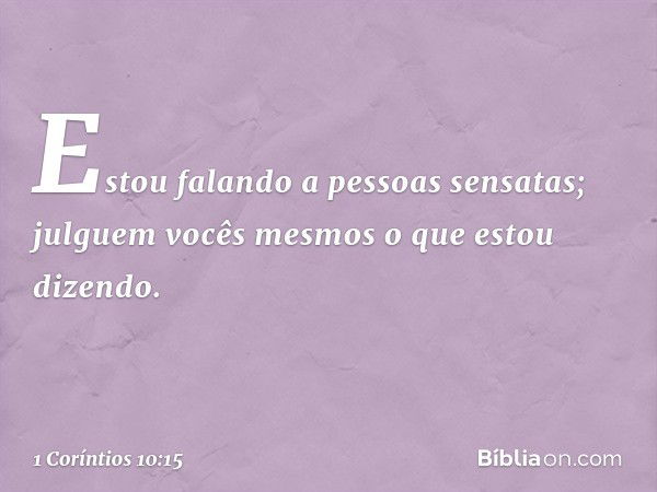 Estou falando a pessoas sensatas; julguem vocês mesmos o que estou dizendo. -- 1 Coríntios 10:15