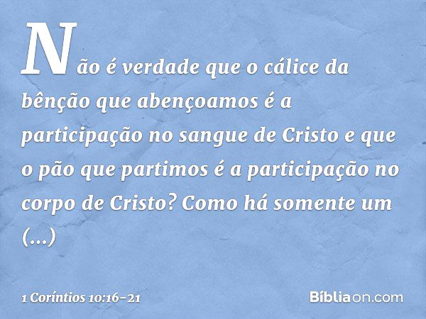 Não é verdade que o cálice da bênção que abençoamos é a participação no sangue de Cristo e que o pão que partimos é a participação no corpo de Cristo? Como há s