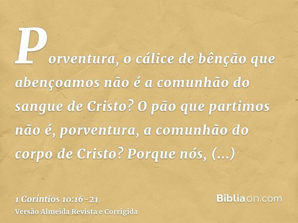 Porventura, o cálice de bênção que abençoamos não é a comunhão do sangue de Cristo? O pão que partimos não é, porventura, a comunhão do corpo de Cristo?Porque n