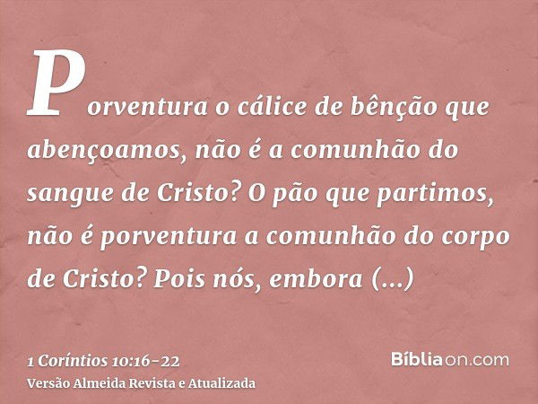 Porventura o cálice de bênção que abençoamos, não é a comunhão do sangue de Cristo? O pão que partimos, não é porventura a comunhão do corpo de Cristo?Pois nós,